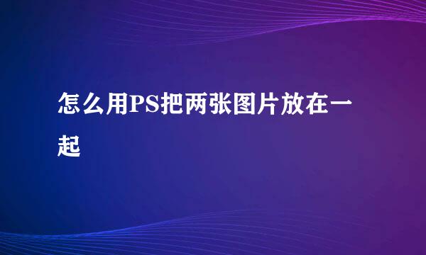 怎么用PS把两张图片放在一起