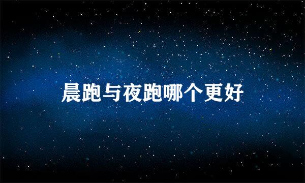 晨跑与夜跑哪个更好