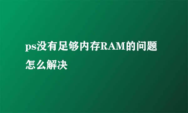ps没有足够内存RAM的问题怎么解决