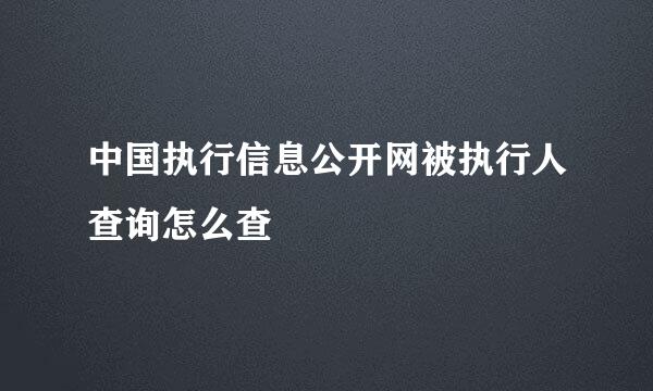 中国执行信息公开网被执行人查询怎么查
