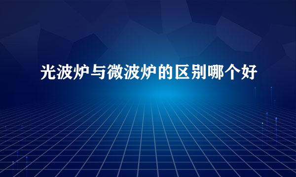 光波炉与微波炉的区别哪个好