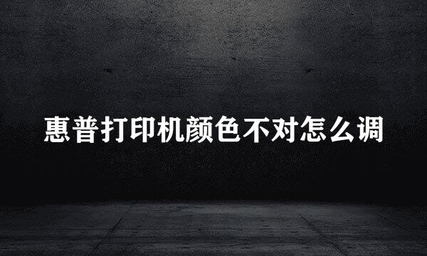 惠普打印机颜色不对怎么调