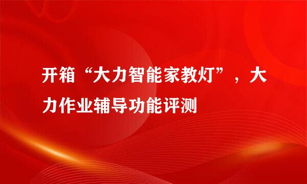 开箱“大力智能家教灯”，大力作业辅导功能评测