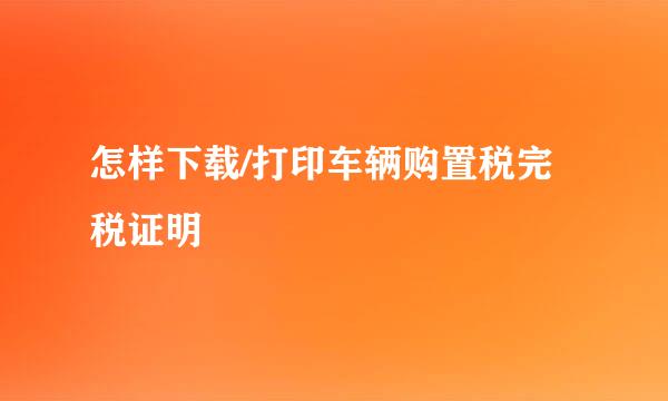 怎样下载/打印车辆购置税完税证明
