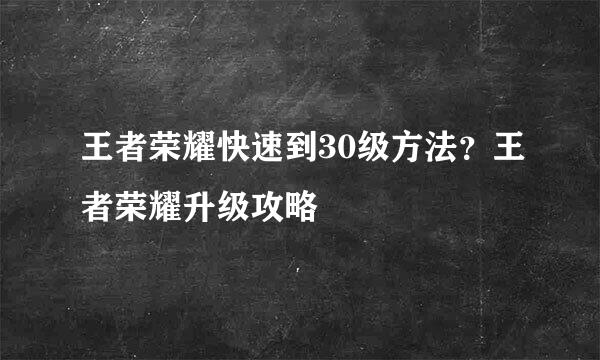 王者荣耀快速到30级方法？王者荣耀升级攻略