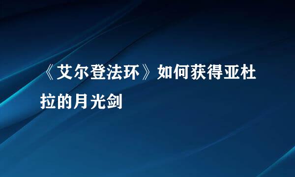 《艾尔登法环》如何获得亚杜拉的月光剑