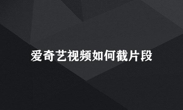 爱奇艺视频如何截片段