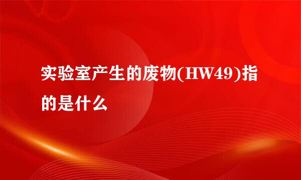 实验室产生的废物(HW49)指的是什么