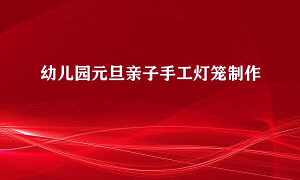 幼儿园元旦亲子手工灯笼制作