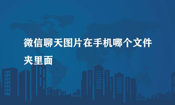 微信聊天图片在手机哪个文件夹里面