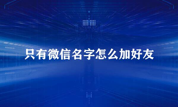 只有微信名字怎么加好友