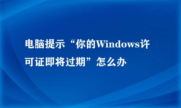 电脑提示“你的Windows许可证即将过期”怎么办