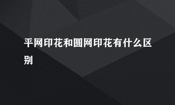 平网印花和圆网印花有什么区别