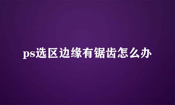 ps选区边缘有锯齿怎么办
