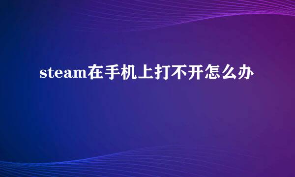 steam在手机上打不开怎么办