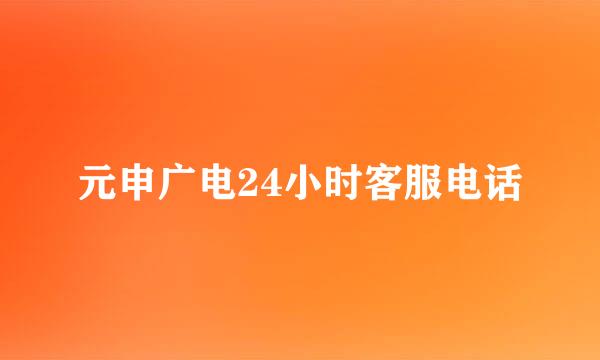元申广电24小时客服电话