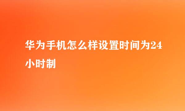 华为手机怎么样设置时间为24小时制