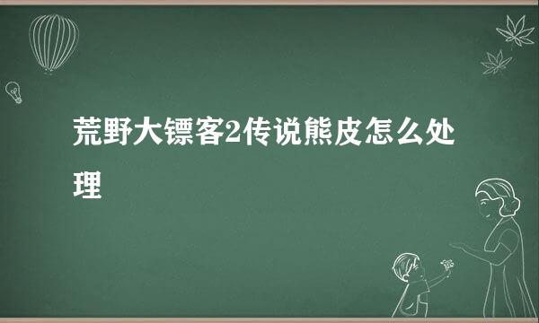 荒野大镖客2传说熊皮怎么处理