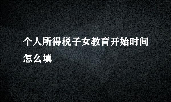 个人所得税子女教育开始时间怎么填