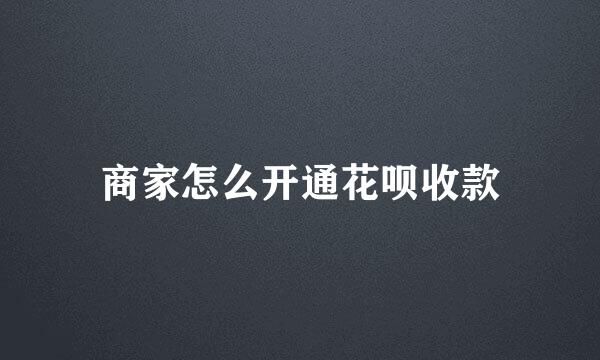 商家怎么开通花呗收款
