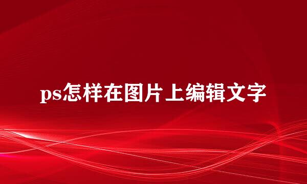 ps怎样在图片上编辑文字
