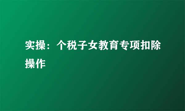实操：个税子女教育专项扣除操作