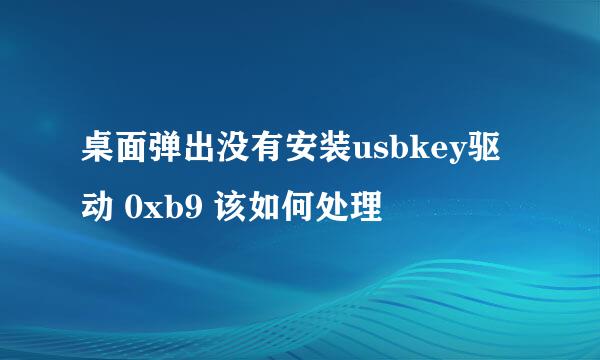 桌面弹出没有安装usbkey驱动 0xb9 该如何处理