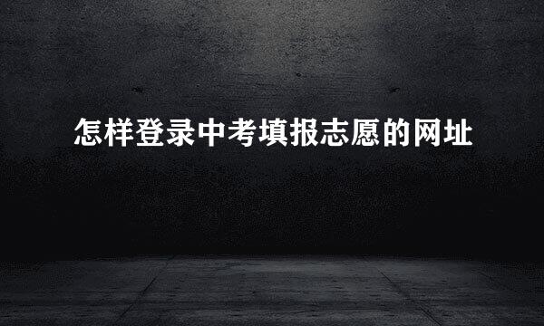 怎样登录中考填报志愿的网址