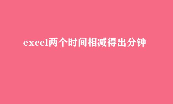 excel两个时间相减得出分钟