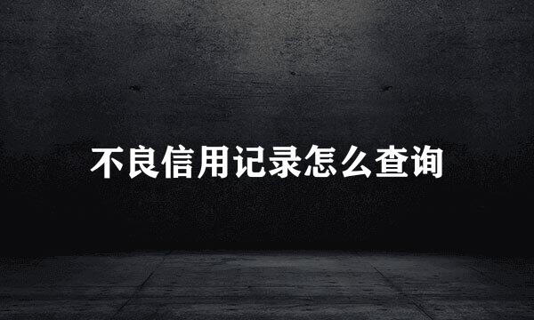 不良信用记录怎么查询