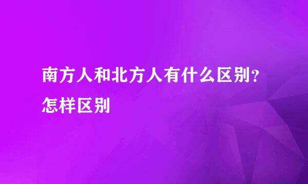 南方人和北方人有什么区别？怎样区别