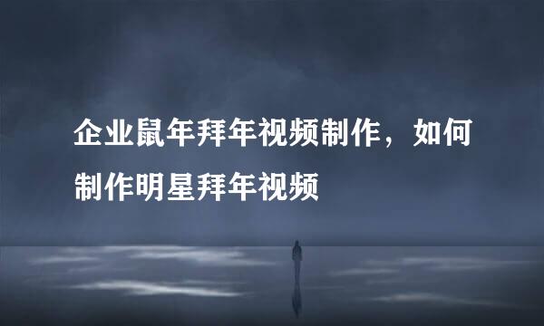 企业鼠年拜年视频制作，如何制作明星拜年视频