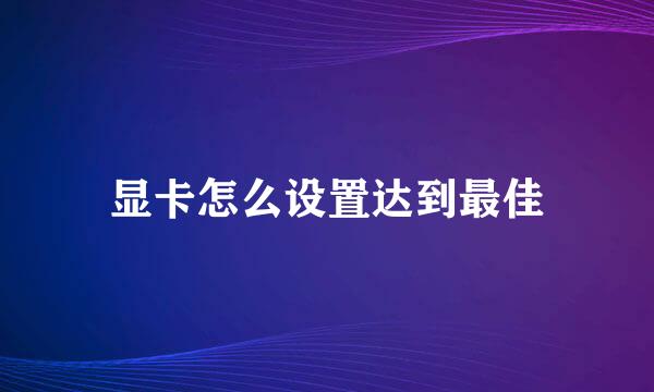 显卡怎么设置达到最佳