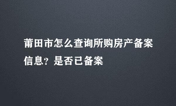 莆田市怎么查询所购房产备案信息？是否已备案