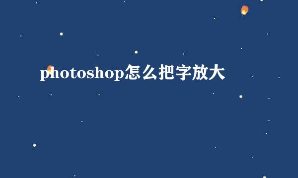 photoshop怎么把字放大