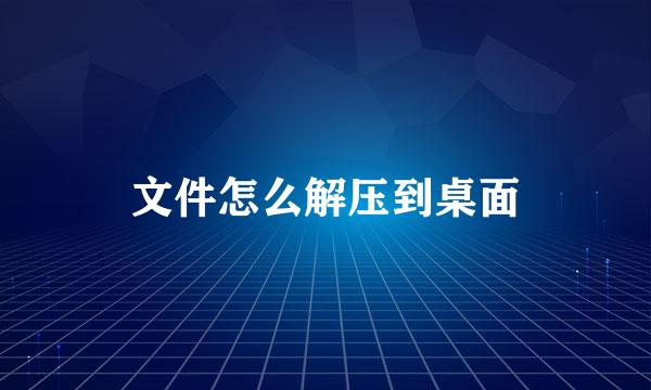 文件怎么解压到桌面