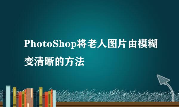 PhotoShop将老人图片由模糊变清晰的方法