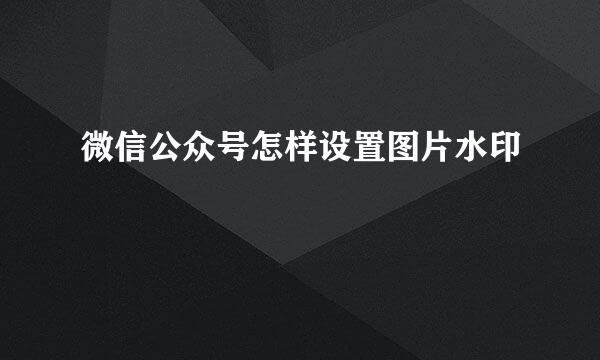 微信公众号怎样设置图片水印