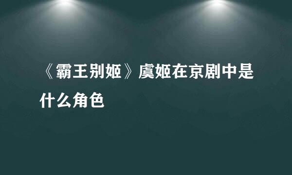 《霸王别姬》虞姬在京剧中是什么角色