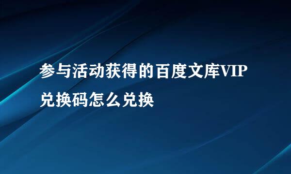 参与活动获得的百度文库VIP兑换码怎么兑换