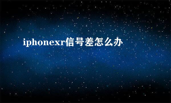 iphonexr信号差怎么办
