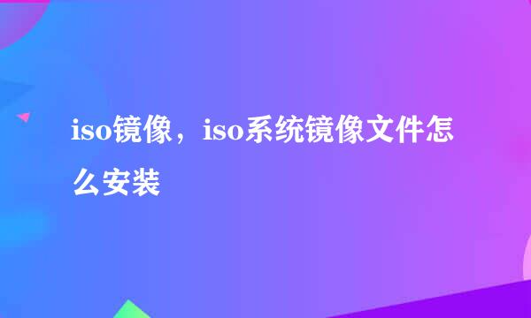 iso镜像，iso系统镜像文件怎么安装