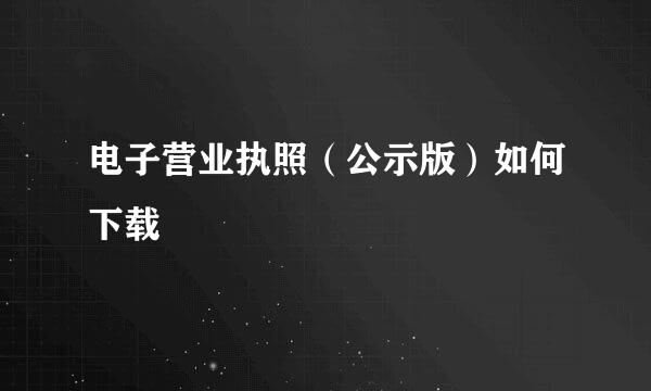 电子营业执照（公示版）如何下载