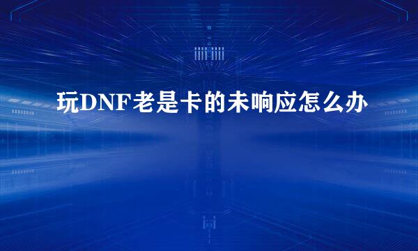玩DNF老是卡的未响应怎么办