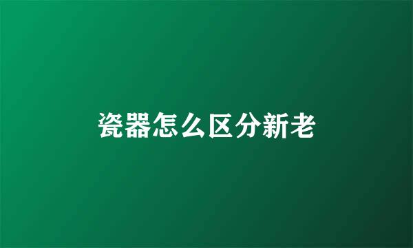 瓷器怎么区分新老