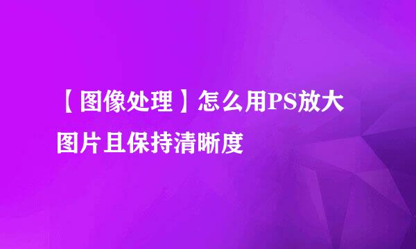 【图像处理】怎么用PS放大图片且保持清晰度