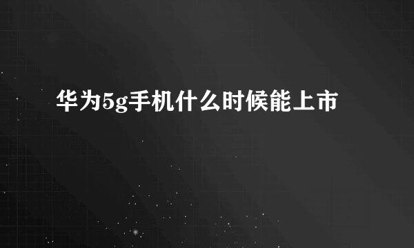 华为5g手机什么时候能上市