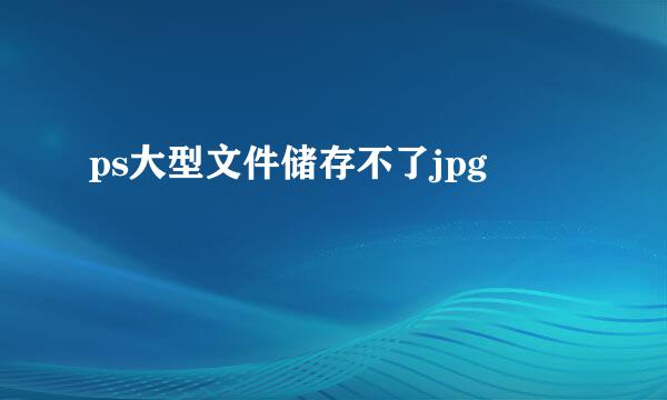 ps大型文件储存不了jpg