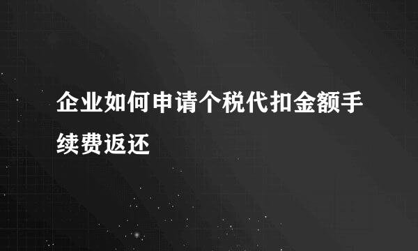 企业如何申请个税代扣金额手续费返还