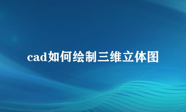 cad如何绘制三维立体图